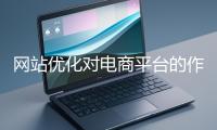 網(wǎng)站優(yōu)化對(duì)電商平臺(tái)的作用體現(xiàn)在哪些方面？