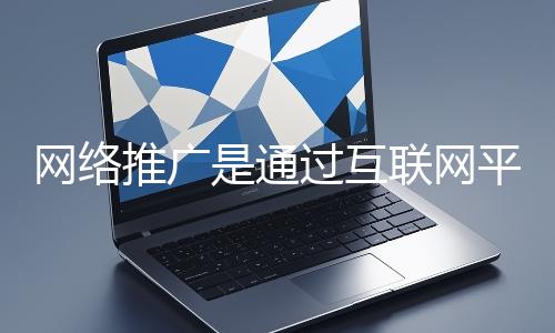 網(wǎng)絡(luò)推廣是通過(guò)互聯(lián)網(wǎng)平臺(tái)與技術(shù)手段提升品牌知名度、吸引目標(biāo)用戶并推動(dòng)業(yè)務(wù)增長(zhǎng)的營(yíng)銷方式