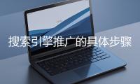 搜索引擎推廣的具體步驟和注意事項有哪些？