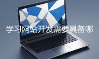 學(xué)習(xí)網(wǎng)站開發(fā)需要具備哪些基礎(chǔ)知識？